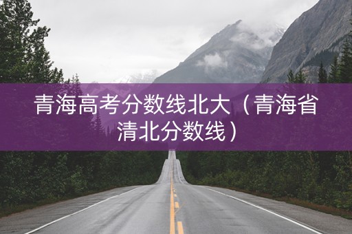 青海高考分数线北大（青海省清北分数线）
