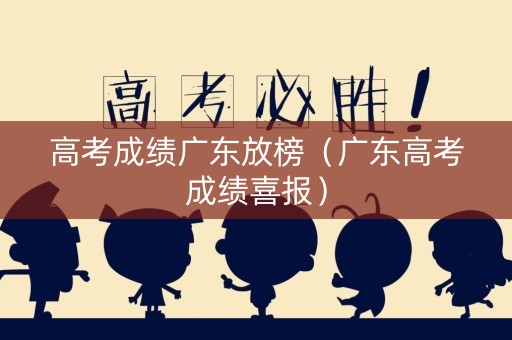 高考成绩广东放榜（广东高考成绩喜报）