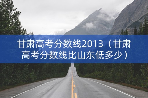 甘肃高考分数线2013（甘肃高考分数线比山东低多少）