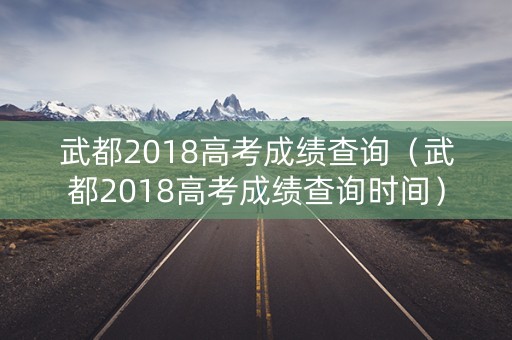 武都2018高考成绩查询（武都2018高考成绩查询时间）