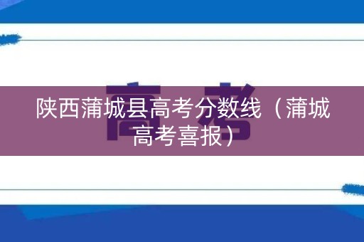 陕西蒲城县高考分数线（蒲城高考喜报）