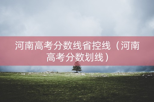 河南高考分数线省控线（河南高考分数划线）