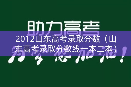 2012山东高考录取分数（山东高考录取分数线一本二本）