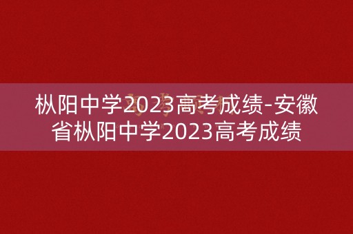 枞阳中学2023高考成绩-安徽省枞阳中学2023高考成绩