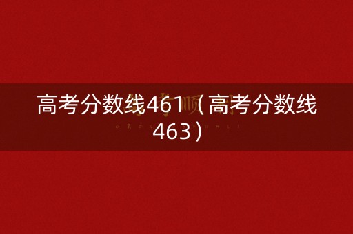 高考分数线461（高考分数线463）