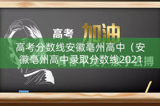 高考分数线安徽亳州高中（安徽亳州高中录取分数线2021）