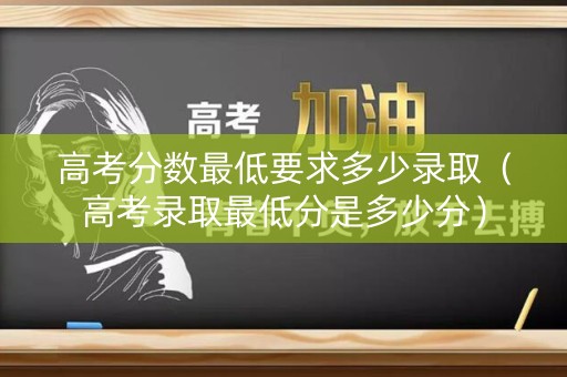 高考分数最低要求多少录取（高考录取最低分是多少分）