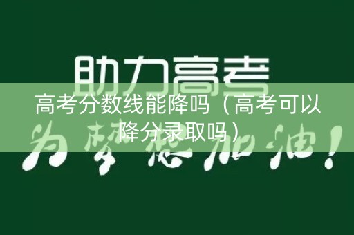 高考分数线能降吗（高考可以降分录取吗）
