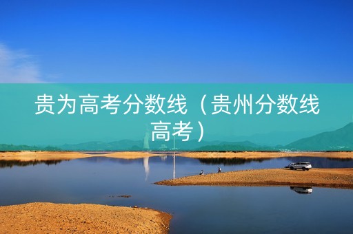 贵为高考分数线（贵州分数线高考）