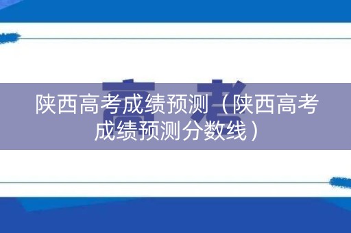 陕西高考成绩预测（陕西高考成绩预测分数线）