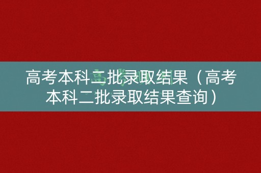 高考本科二批录取结果（高考本科二批录取结果查询）
