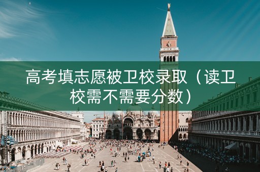 高考填志愿被卫校录取（读卫校需不需要分数）