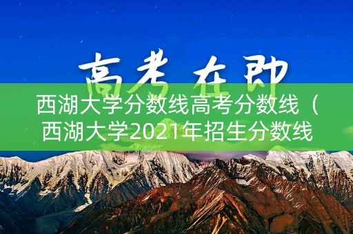 西湖大学分数线高考分数线（西湖大学2021年招生分数线）