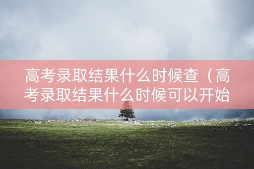 高考录取结果什么时候查（高考录取结果什么时候可以开始查询）