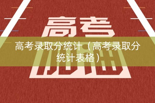 高考录取分统计（高考录取分统计表格）