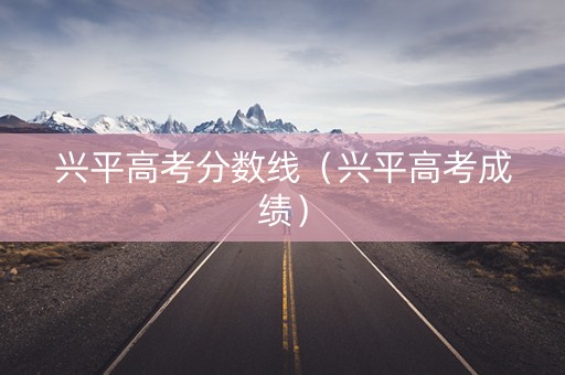兴平高考分数线（兴平高考成绩）