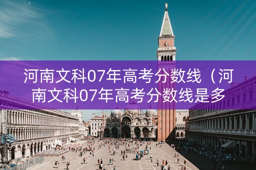 河南文科07年高考分数线（河南文科07年高考分数线是多少）