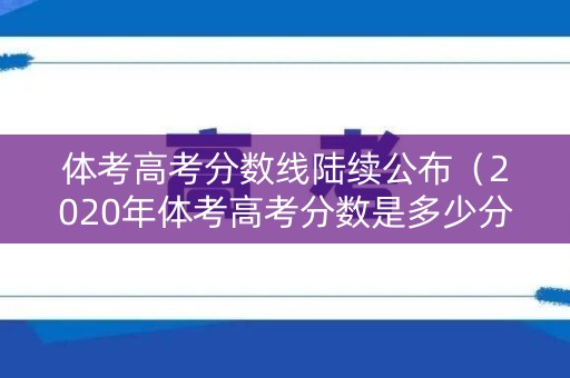 体考高考分数线陆续公布（2020年体考高考分数是多少分）