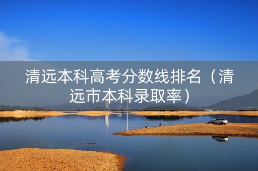 清远本科高考分数线排名（清远市本科录取率）
