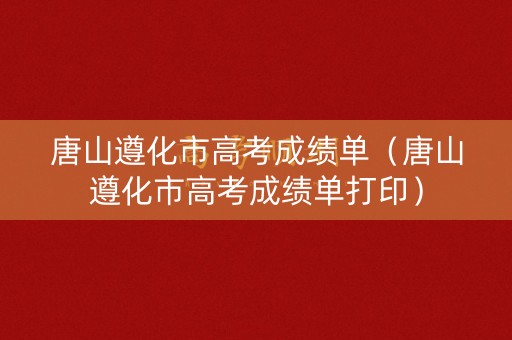 唐山遵化市高考成绩单（唐山遵化市高考成绩单打印）