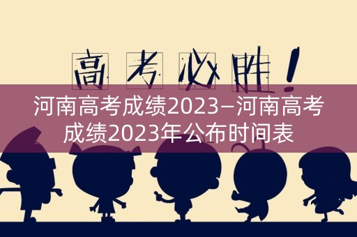 河南高考成绩2023—河南高考成绩2023年公布时间表 河南高考成绩2023—河南高考成绩2023年公布时间表