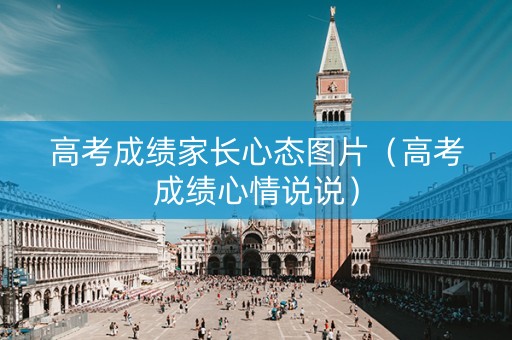 高考成绩家长心态图片（高考成绩心情说说）