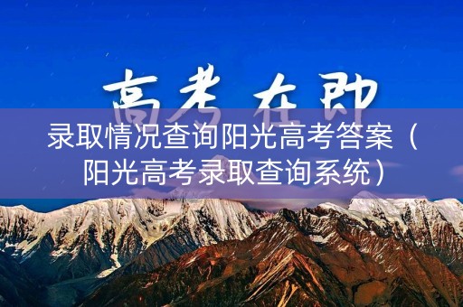 录取情况查询阳光高考答案（阳光高考录取查询系统）