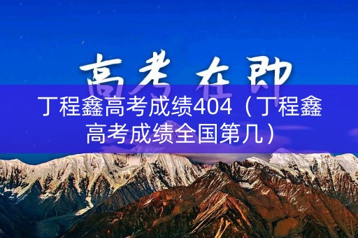 丁程鑫高考成绩404（丁程鑫高考成绩全国第几）