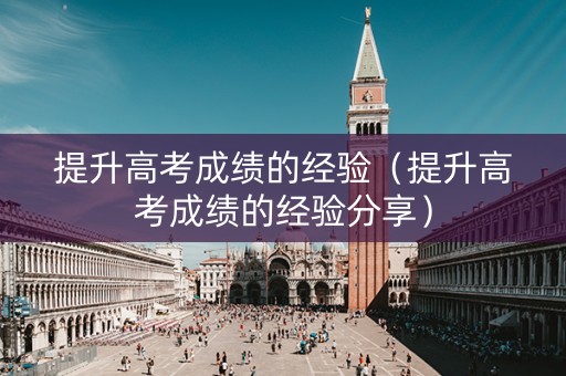 提升高考成绩的经验（提升高考成绩的经验分享）