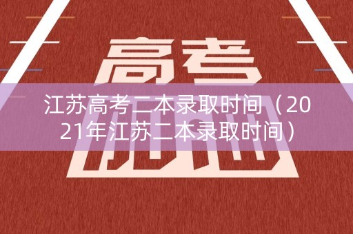 江苏高考二本录取时间（2021年江苏二本录取时间）