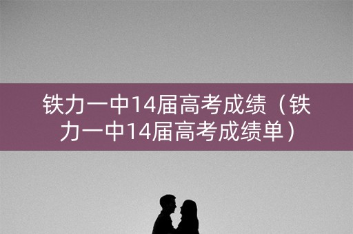 铁力一中14届高考成绩（铁力一中14届高考成绩单）