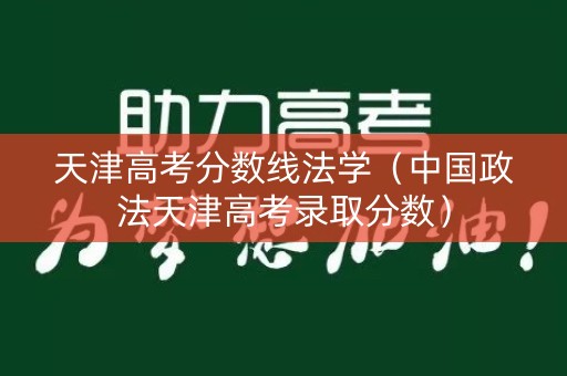 天津高考分数线法学（中国政法天津高考录取分数）