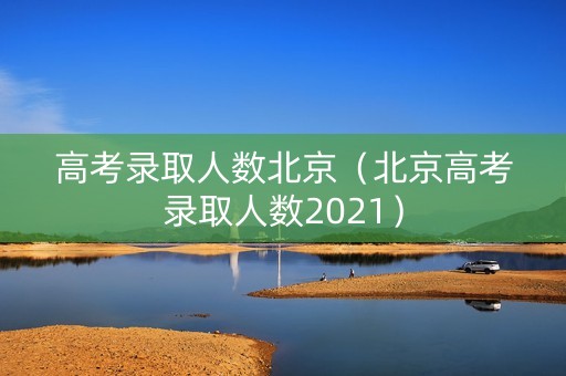 高考录取人数北京（北京高考录取人数2021）
