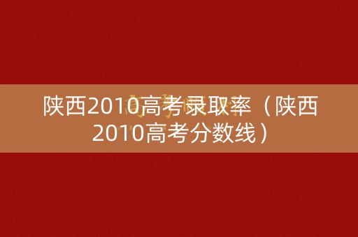 陕西2010高考录取率（陕西2010高考分数线）