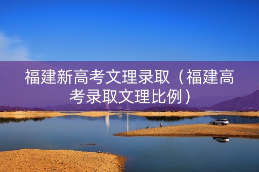 福建新高考文理录取（福建高考录取文理比例）