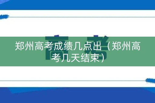 郑州高考成绩几点出（郑州高考几天结束）