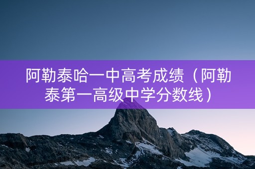 阿勒泰哈一中高考成绩（阿勒泰第一高级中学分数线）