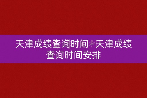 天津成绩查询时间—天津成绩查询时间安排