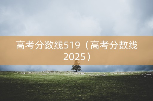 高考分数线519（高考分数线2025）