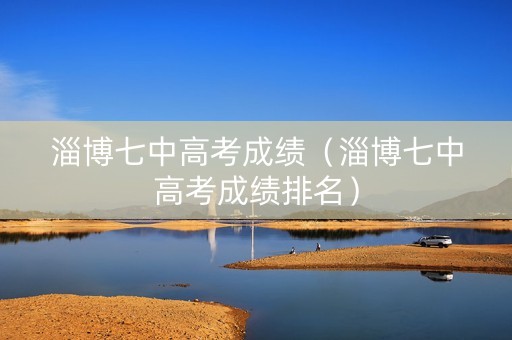 淄博七中高考成绩（淄博七中高考成绩排名）