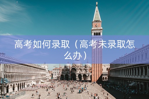 高考如何录取（高考未录取怎么办）