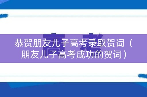 恭贺朋友儿子高考录取贺词（朋友儿子高考成功的贺词）