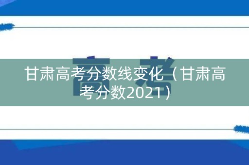 甘肃高考分数线变化（甘肃高考分数2021）