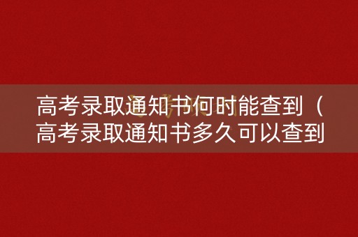 高考录取通知书何时能查到（高考录取通知书多久可以查到）