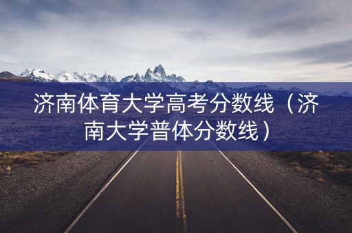 济南体育大学高考分数线（济南大学普体分数线）