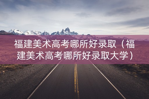 福建美术高考哪所好录取（福建美术高考哪所好录取大学）