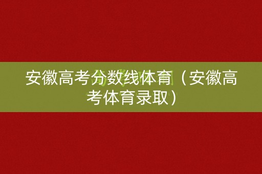 安徽高考分数线体育（安徽高考体育录取）