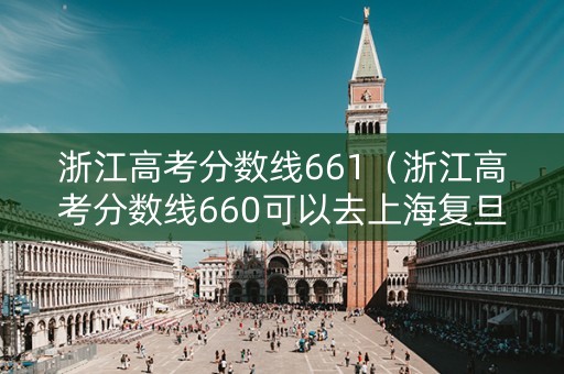 浙江高考分数线661（浙江高考分数线660可以去上海复旦大学吗）