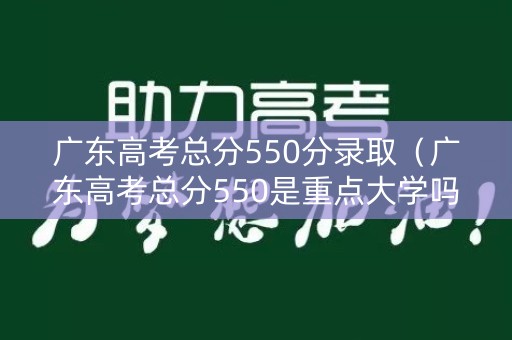 广东高考总分550分录取（广东高考总分550是重点大学吗?）