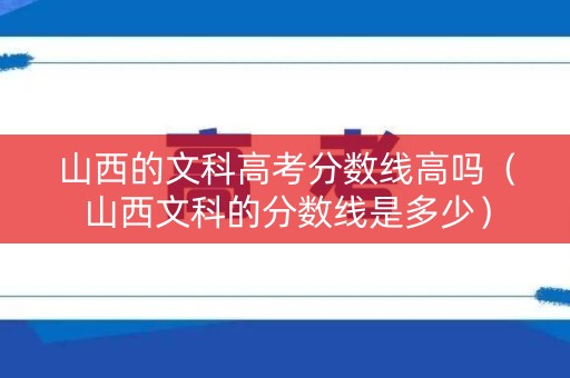 山西的文科高考分数线高吗（山西文科的分数线是多少）